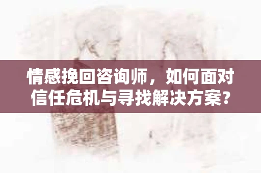 情感挽回咨询师,如何面对信任危机与寻找解决方案? 情感挽回咨询师,如何面对信任危机与寻找解决方案?