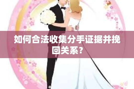 如何合法收集分手证据并挽回关系？