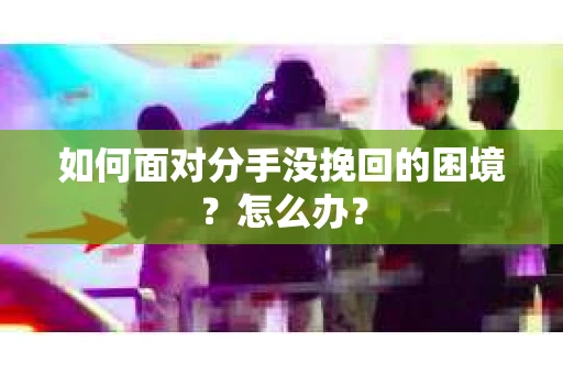 如何面对分手没挽回的困境？怎么办？
