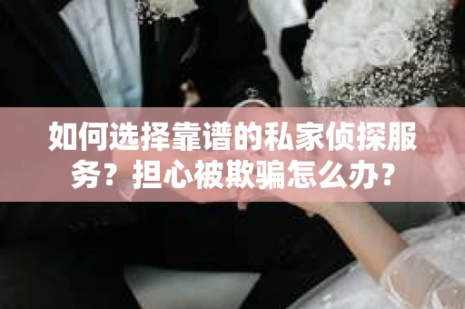 如何选择靠谱的私家侦探服务？担心被欺骗怎么办？
