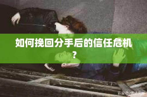 如何挽回分手后的信任危机？