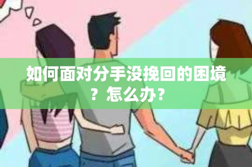 如何面对分手没挽回的困境？怎么办？