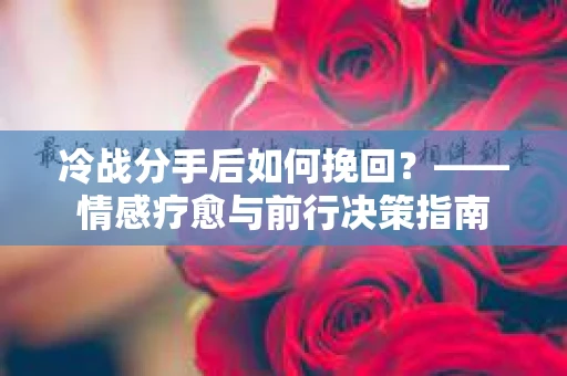 冷战分手后如何挽回？——情感疗愈与前行决策指南