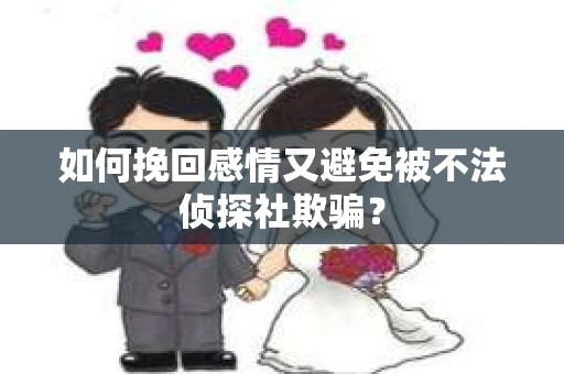 如何挽回感情又避免被不法侦探社欺骗？