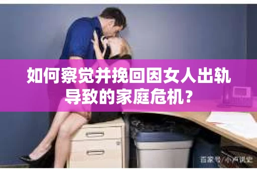 如何察觉并挽回因女人出轨导致的家庭危机？