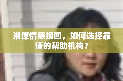 湘潭情感挽回，如何选择靠谱的帮助机构？