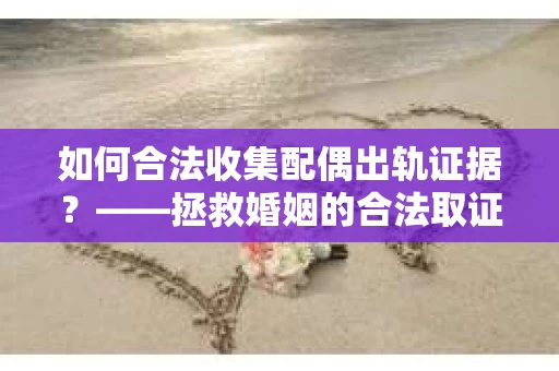 如何合法收集配偶出轨证据？——拯救婚姻的合法取证记