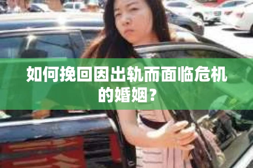 如何挽回因出轨而面临危机的婚姻？