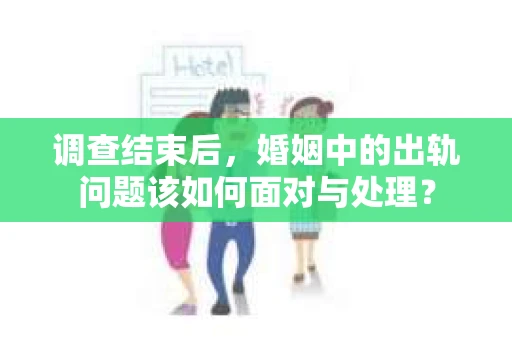调查结束后，婚姻中的出轨问题该如何面对与处理？