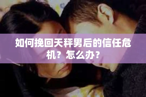 如何挽回天秤男后的信任危机？怎么办？