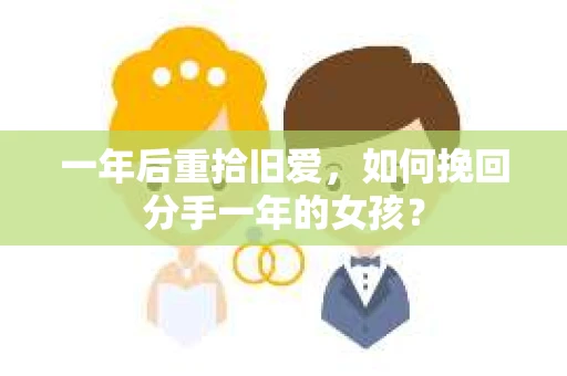 一年后重拾旧爱,如何挽回分手一年的女孩? 一年后重拾旧爱,如何挽回分手一年的女孩?