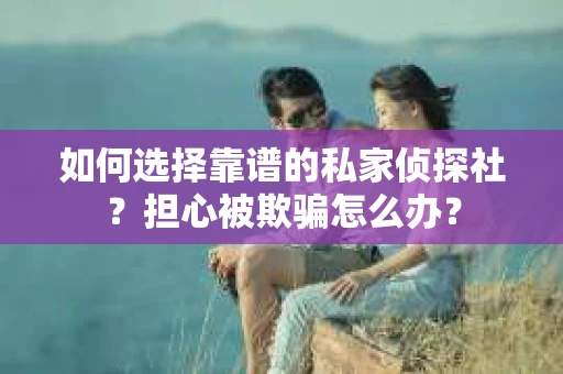 如何选择靠谱的私家侦探社？担心被欺骗怎么办？