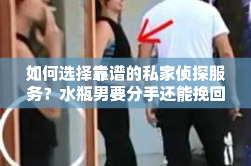 如何选择靠谱的私家侦探服务？水瓶男要分手还能挽回吗？