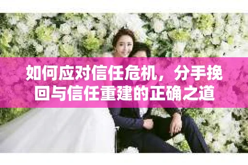 如何应对信任危机，分手挽回与信任重建的正确之道