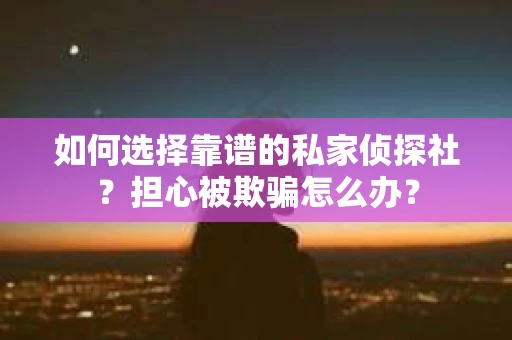 如何选择靠谱的私家侦探社？担心被欺骗怎么办？