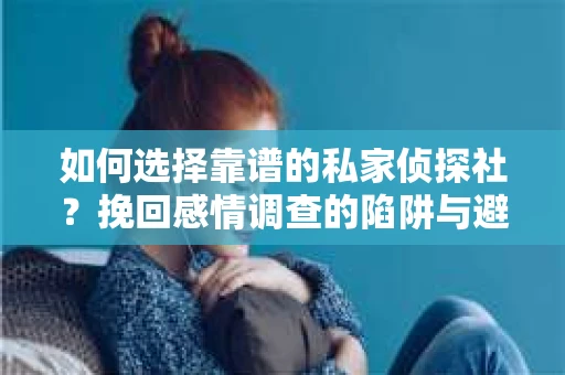 如何选择靠谱的私家侦探社？挽回感情调查的陷阱与避坑指南