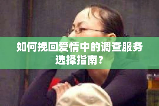 如何挽回爱情中的调查服务选择指南？