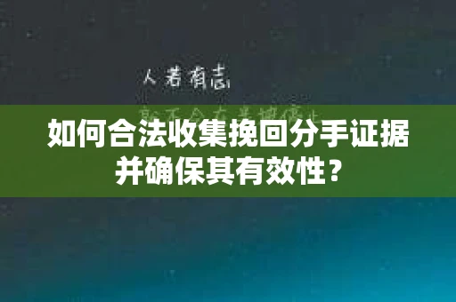 如何合法收集挽回分手证据并确保其有效性？