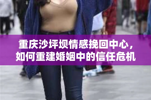 重庆沙坪坝情感挽回中心，如何重建婚姻中的信任危机？