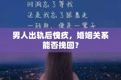 男人出轨后愧疚,婚姻关系能否挽回? 男人出轨后愧疚,婚姻关系能否挽回?