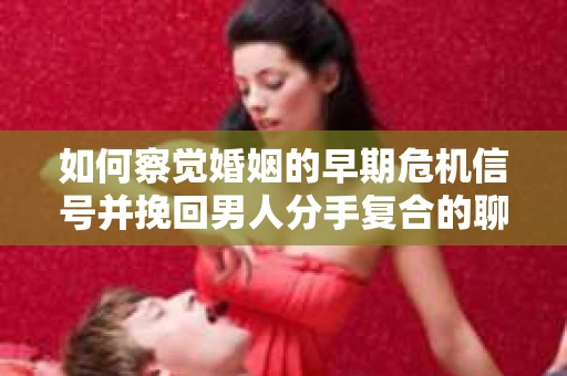 如何察觉婚姻的早期危机信号并挽回男人分手复合的聊天技巧？