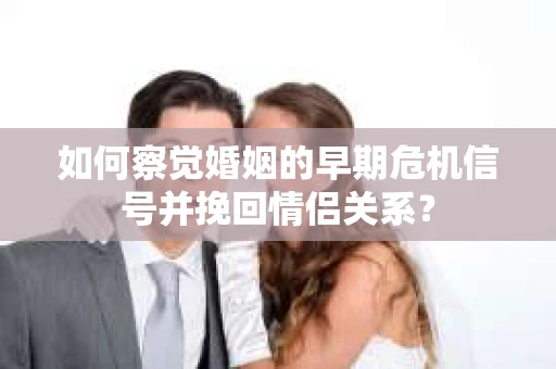如何察觉婚姻的早期危机信号并挽回情侣关系？