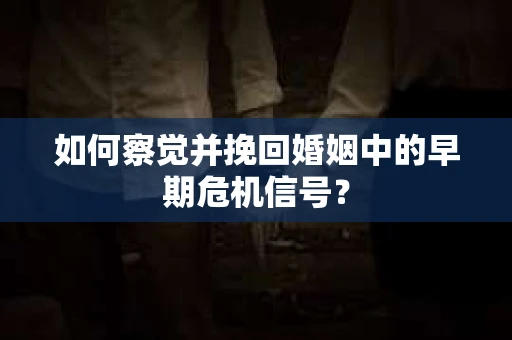 如何察觉并挽回婚姻中的早期危机信号？