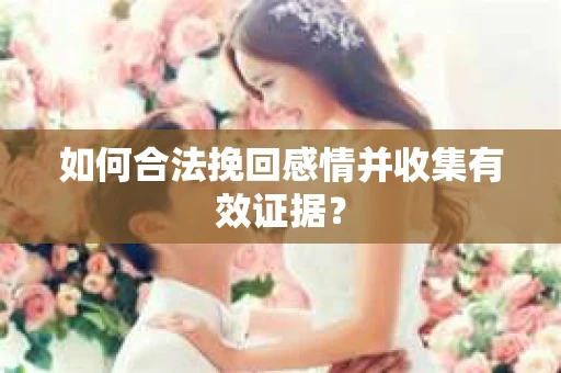 如何合法挽回感情并收集有效证据? 如何合法挽回感情并收集有效证据?