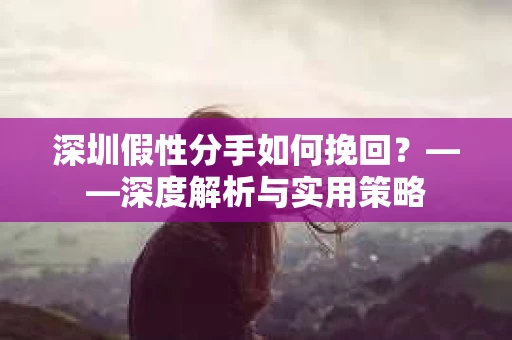 深圳假性分手如何挽回？——深度解析与实用策略