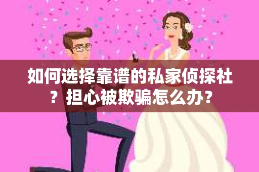 如何选择靠谱的私家侦探社？担心被欺骗怎么办？