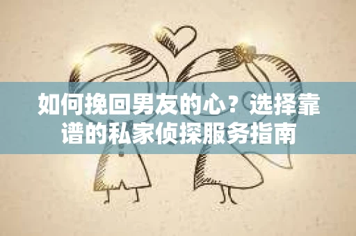 如何挽回男友的心？选择靠谱的私家侦探服务指南