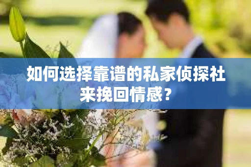 如何选择靠谱的私家侦探社来挽回情感？