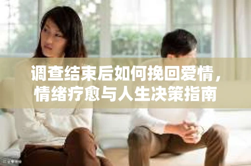 调查结束后如何挽回爱情，情绪疗愈与人生决策指南
