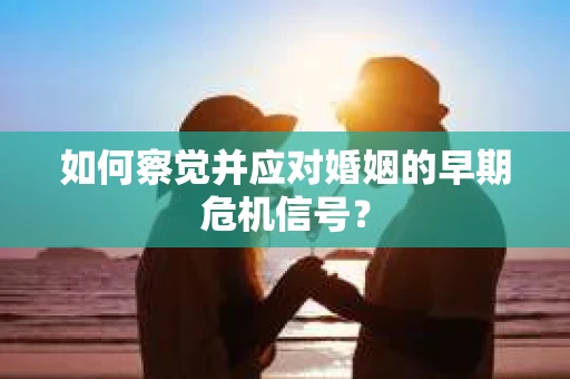 如何察觉并应对婚姻的早期危机信号？