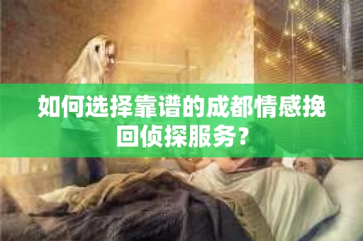如何选择靠谱的成都情感挽回侦探服务？