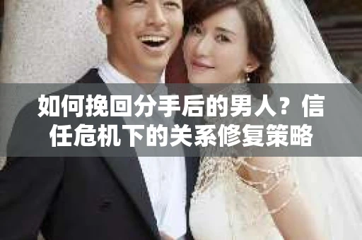 如何挽回分手后的男人？信任危机下的关系修复策略