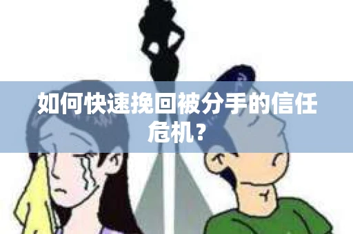如何快速挽回被分手的信任危机？