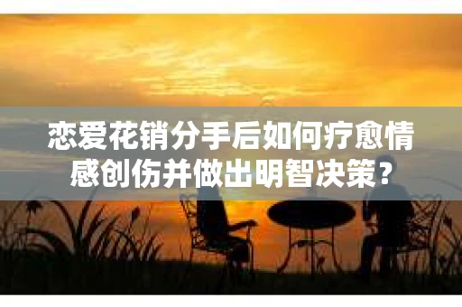 恋爱花销分手后如何疗愈情感创伤并做出明智决策？