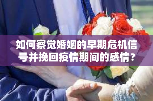 如何察觉婚姻的早期危机信号并挽回疫情期间的感情？