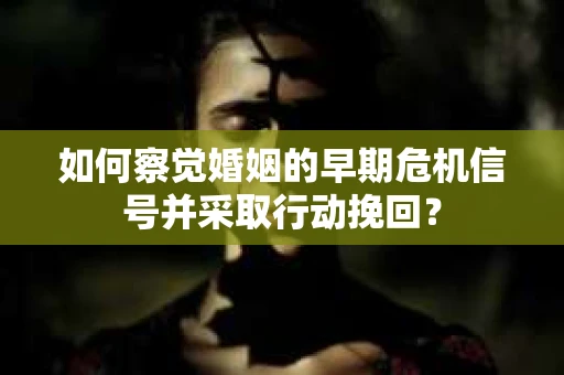 如何察觉婚姻的早期危机信号并采取行动挽回？