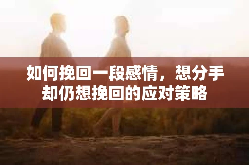 如何挽回一段感情，想分手却仍想挽回的应对策略