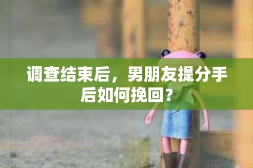 调查结束后，男朋友提分手后如何挽回？