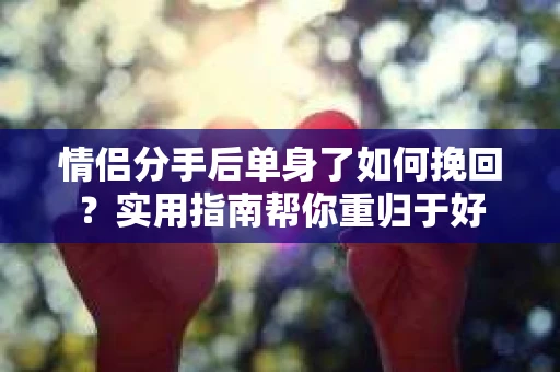 情侣分手后单身了如何挽回？实用指南帮你重归于好