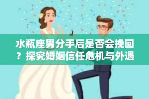水瓶座男分手后是否会挽回？探究婚姻信任危机与外遇嫌疑的应对策略