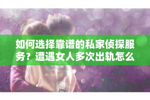 如何选择靠谱的私家侦探服务？遭遇女人多次出轨怎么办？