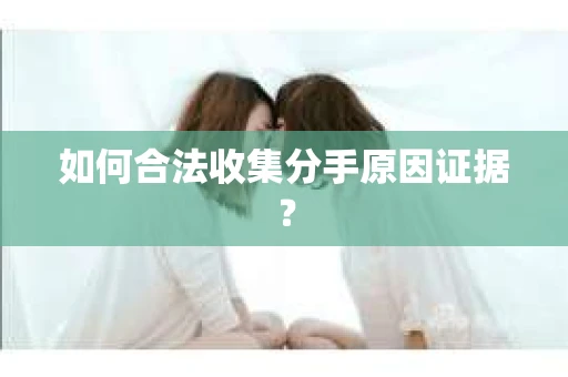 如何合法收集分手原因证据？
