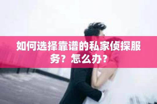 如何选择靠谱的私家侦探服务？怎么办？