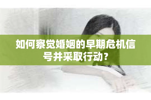 如何察觉婚姻的早期危机信号并采取行动？