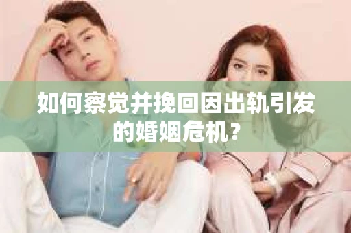 如何察觉并挽回因出轨引发的婚姻危机？