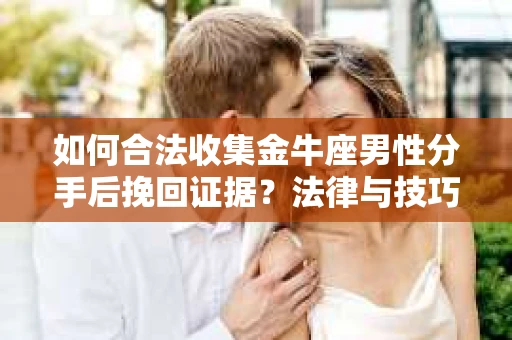 如何合法收集金牛座男性分手后挽回证据？法律与技巧的双重指导